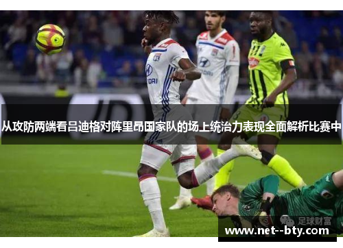 从攻防两端看吕迪格对阵里昂国家队的场上统治力表现全面解析比赛中 从攻防两端看吕迪格对阵里昂国家队的场上统治力表现全面解析比赛中