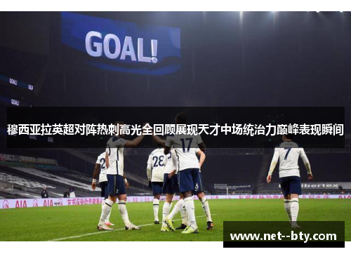 穆西亚拉英超对阵热刺高光全回顾展现天才中场统治力巅峰表现瞬间 穆西亚拉英超对阵热刺高光全回顾展现天才中场统治力巅峰表现瞬间