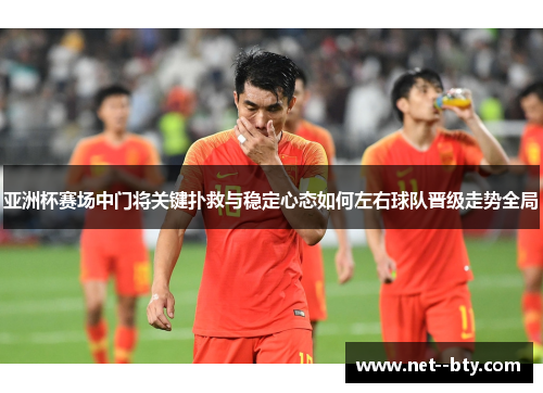 亚洲杯赛场中门将关键扑救与稳定心态如何左右球队晋级走势全局