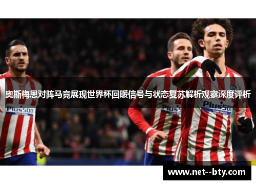 奥斯梅恩对阵马竞展现世界杯回暖信号与状态复苏解析观察深度评析 奥斯梅恩对阵马竞展现世界杯回暖信号与状态复苏解析观察深度评析