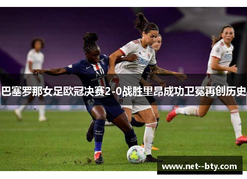 巴塞罗那女足欧冠决赛2-0战胜里昂成功卫冕再创历史 巴塞罗那女足欧冠决赛2-0战胜里昂成功卫冕再创历史