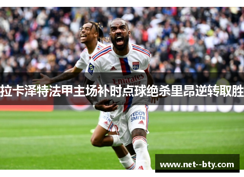 拉卡泽特法甲主场补时点球绝杀里昂逆转取胜 拉卡泽特法甲主场补时点球绝杀里昂逆转取胜