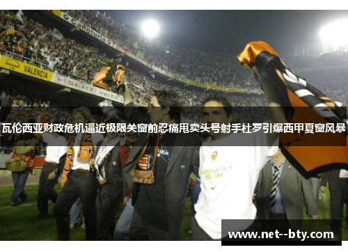 瓦伦西亚财政危机逼近极限关窗前忍痛甩卖头号射手杜罗引爆西甲夏窗风暴