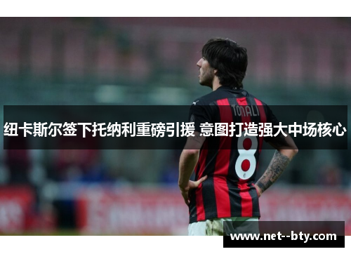 纽卡斯尔签下托纳利重磅引援 意图打造强大中场核心