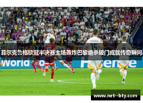 菲尔克鲁格欧冠半决赛主场轰炸巴黎绝杀破门成就传奇瞬间 菲尔克鲁格欧冠半决赛主场轰炸巴黎绝杀破门成就传奇瞬间