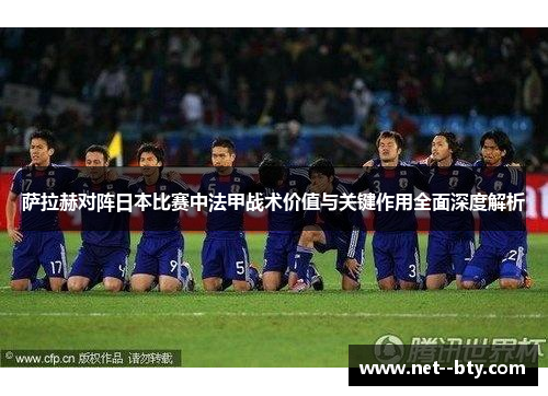 萨拉赫对阵日本比赛中法甲战术价值与关键作用全面深度解析