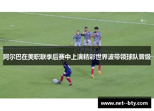 阿尔巴在美职联季后赛中上演精彩世界波带领球队晋级