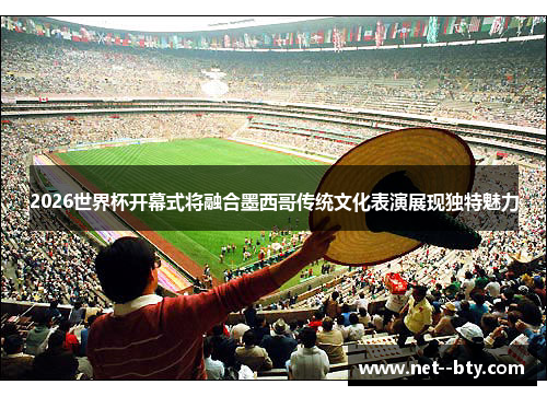 2026世界杯开幕式将融合墨西哥传统文化表演展现独特魅力 2026世界杯开幕式将融合墨西哥传统文化表演展现独特魅力