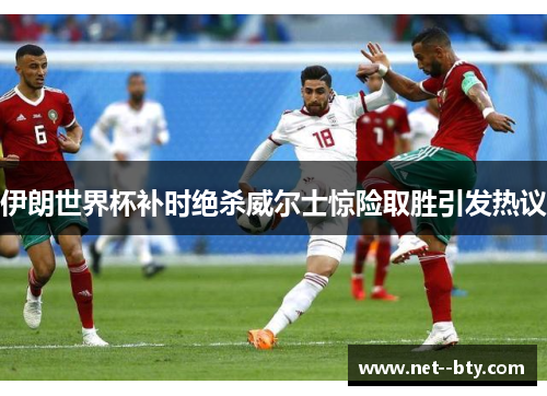 伊朗世界杯补时绝杀威尔士惊险取胜引发热议 伊朗世界杯补时绝杀威尔士惊险取胜引发热议