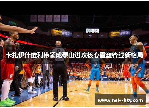 卡扎伊什维利带领成泰山进攻核心重塑锋线新格局