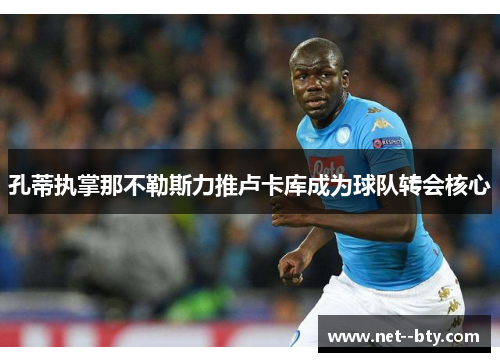 孔蒂执掌那不勒斯力推卢卡库成为球队转会核心