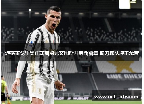 迪格雷戈里奥正式加盟尤文图斯开启新篇章 助力球队冲击荣誉