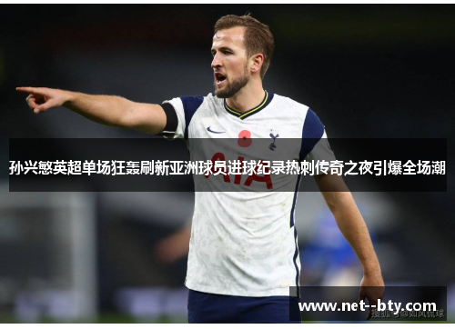 孙兴慜英超单场狂轰刷新亚洲球员进球纪录热刺传奇之夜引爆全场潮 孙兴慜英超单场狂轰刷新亚洲球员进球纪录热刺传奇之夜引爆全场潮