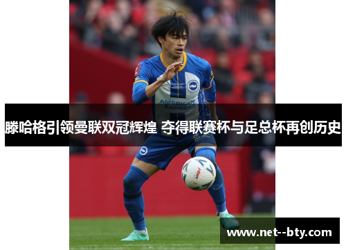 滕哈格引领曼联双冠辉煌 夺得联赛杯与足总杯再创历史 滕哈格引领曼联双冠辉煌 夺得联赛杯与足总杯再创历史