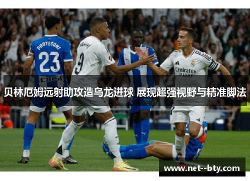 贝林厄姆远射助攻造乌龙进球 展现超强视野与精准脚法 贝林厄姆远射助攻造乌龙进球 展现超强视野与精准脚法