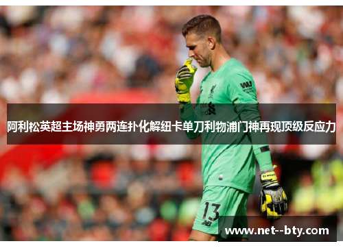阿利松英超主场神勇两连扑化解纽卡单刀利物浦门神再现顶级反应力 阿利松英超主场神勇两连扑化解纽卡单刀利物浦门神再现顶级反应力