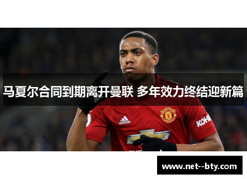 马夏尔合同到期离开曼联 多年效力终结迎新篇 马夏尔合同到期离开曼联 多年效力终结迎新篇