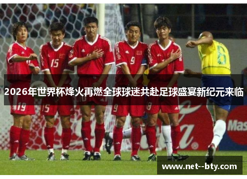2026年世界杯烽火再燃全球球迷共赴足球盛宴新纪元来临 2026年世界杯烽火再燃全球球迷共赴足球盛宴新纪元来临