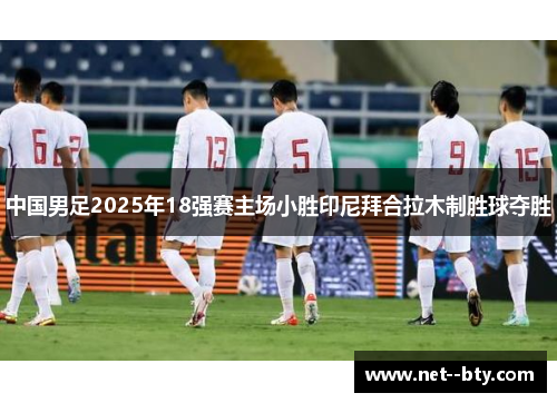 中国男足2025年18强赛主场小胜印尼拜合拉木制胜球夺胜 中国男足2025年18强赛主场小胜印尼拜合拉木制胜球夺胜