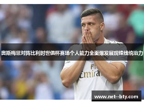 奥斯梅恩对阵比利时世俱杯赛场个人能力全面爆发展现锋线统治力 奥斯梅恩对阵比利时世俱杯赛场个人能力全面爆发展现锋线统治力