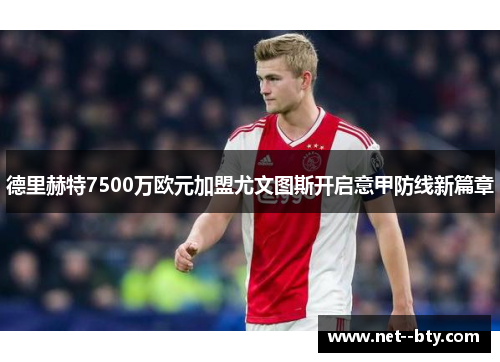 德里赫特7500万欧元加盟尤文图斯开启意甲防线新篇章 德里赫特7500万欧元加盟尤文图斯开启意甲防线新篇章