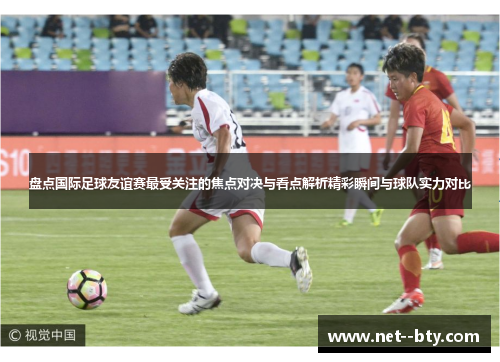 盘点国际足球友谊赛最受关注的焦点对决与看点解析精彩瞬间与球队实力对比 盘点国际足球友谊赛最受关注的焦点对决与看点解析精彩瞬间与球队实力对比
