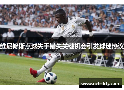 维尼修斯点球失手错失关键机会引发球迷热议 维尼修斯点球失手错失关键机会引发球迷热议