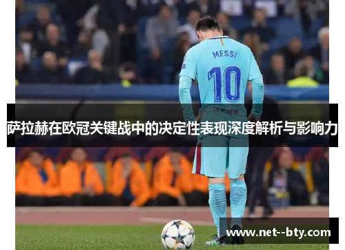 萨拉赫在欧冠关键战中的决定性表现深度解析与影响力 萨拉赫在欧冠关键战中的决定性表现深度解析与影响力