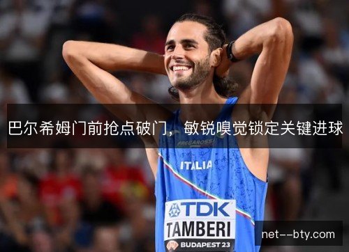 巴尔希姆门前抢点破门,敏锐嗅觉锁定关键进球 巴尔希姆门前抢点破门,敏锐嗅觉锁定关键进球